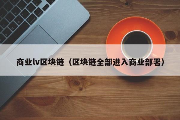 商业lv区块链（区块链全部进入商业部署）