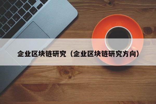 企业区块链研究（企业区块链研究方向）