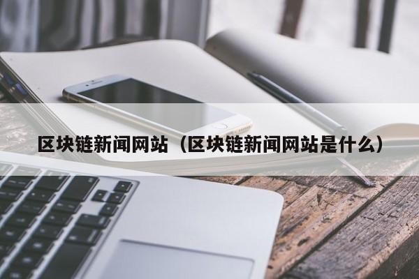 区块链新闻网站（区块链新闻网站是什么）