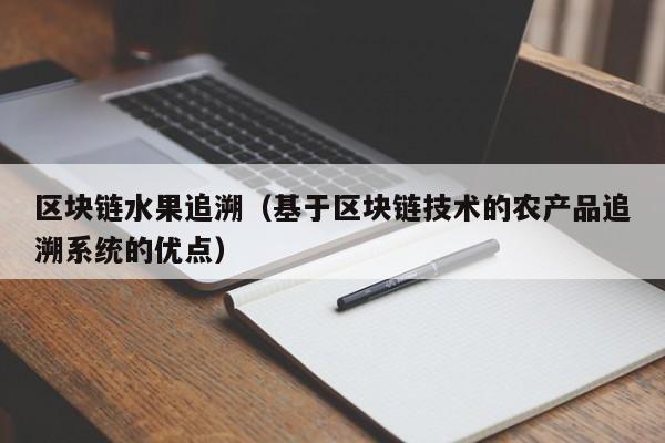 区块链水果追溯（基于区块链技术的农产品追溯系统的优点）