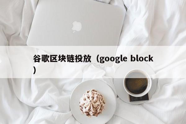 谷歌区块链投放（google block）