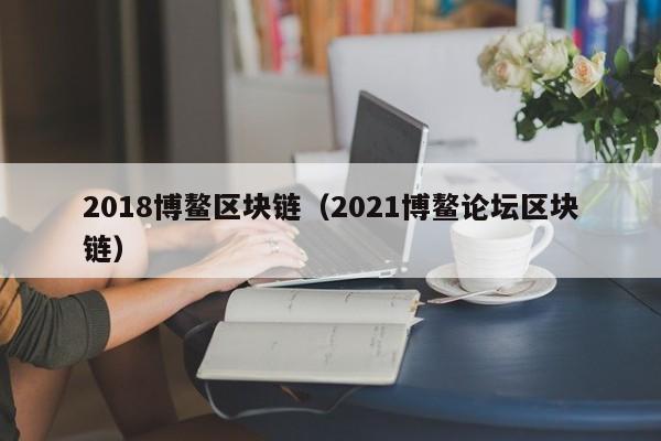 2018博鳌区块链（2021博鳌论坛区块链）