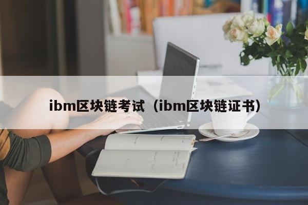 ibm区块链考试（ibm区块链证书）