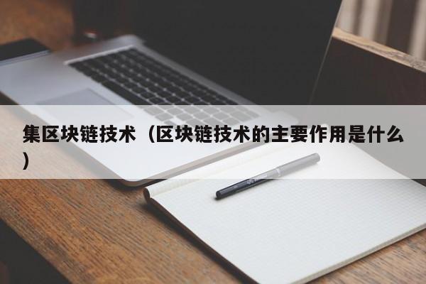 集区块链技术（区块链技术的主要作用是什么）