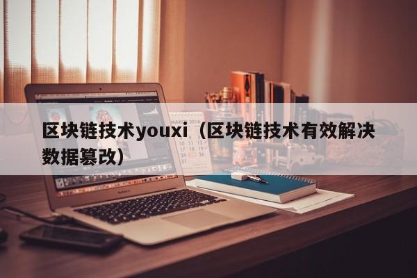 区块链技术youxi（区块链技术有效解决数据篡改）