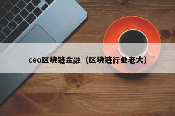 ceo区块链金融（区块链行业老大）