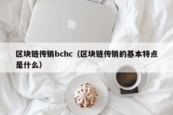 区块链传销bchc（区块链传销的基本特点是什么）