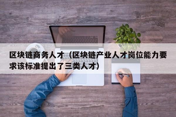 区块链商务人才（区块链产业人才岗位能力要求该标准提出了三类人才）