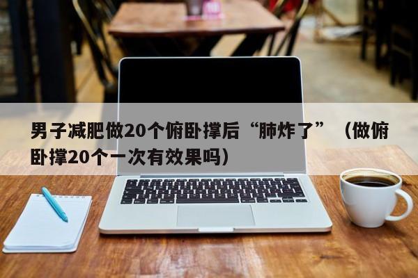 男子减肥做20个俯卧撑后“肺炸了”（做俯卧撑20个一次有效果吗）