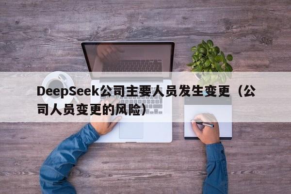 DeepSeek公司主要人员发生变更（公司人员变更的风险）