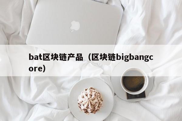 bat区块链产品（区块链bigbangcore）