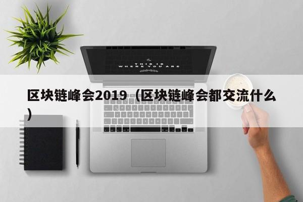 区块链峰会2019（区块链峰会都交流什么）