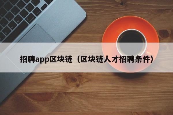 招聘app区块链（区块链人才招聘条件）