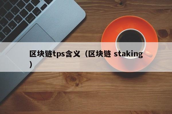 区块链tps含义（区块链 staking）