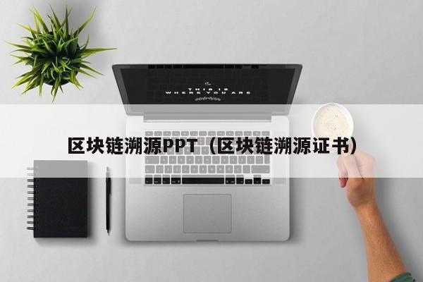 区块链溯源PPT（区块链溯源证书）