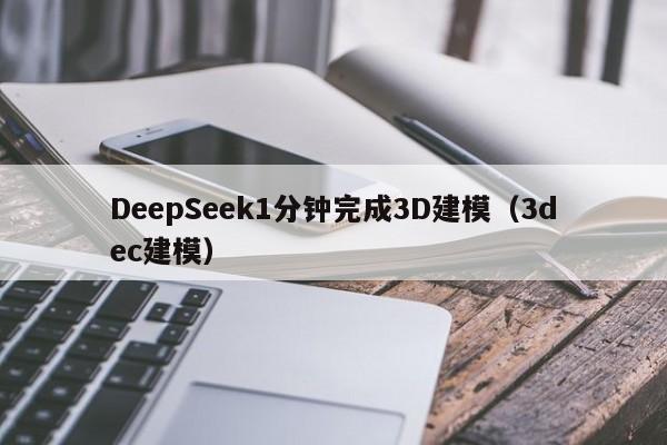 DeepSeek1分钟完成3D建模（3dec建模）