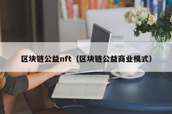 区块链公益nft（区块链公益商业模式）