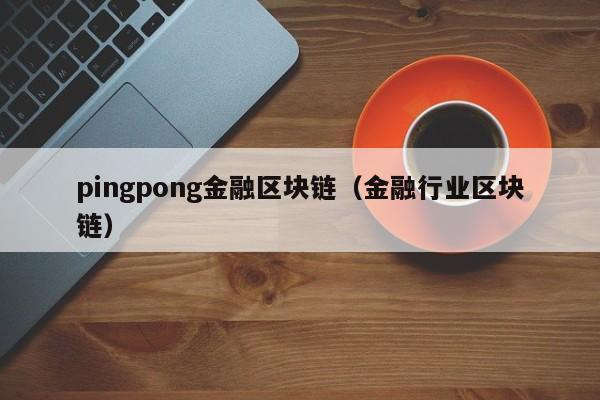 pingpong金融区块链（金融行业区块链）