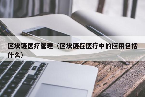 区块链医疗管理（区块链在医疗中的应用包括什么）