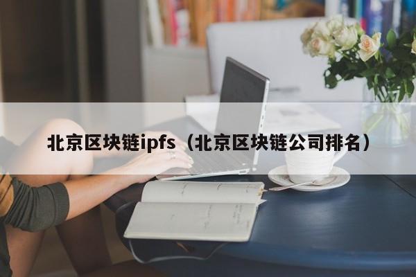 北京区块链ipfs（北京区块链公司排名）