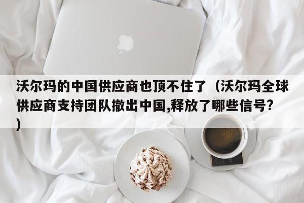 沃尔玛的中国供应商也顶不住了（沃尔玛全球供应商支持团队撤出中国,释放了哪些信号?）