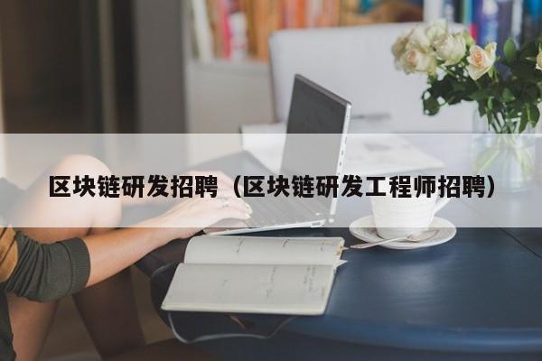 区块链研发招聘（区块链研发工程师招聘）