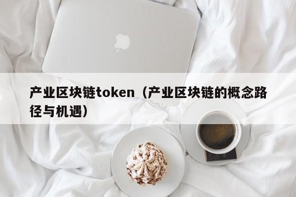 产业区块链token（产业区块链的概念路径与机遇）