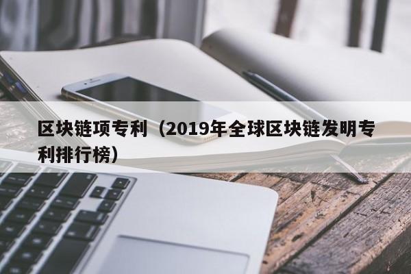 区块链项专利（2019年全球区块链发明专利排行榜）