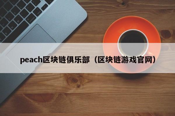 peach区块链俱乐部（区块链游戏官网）