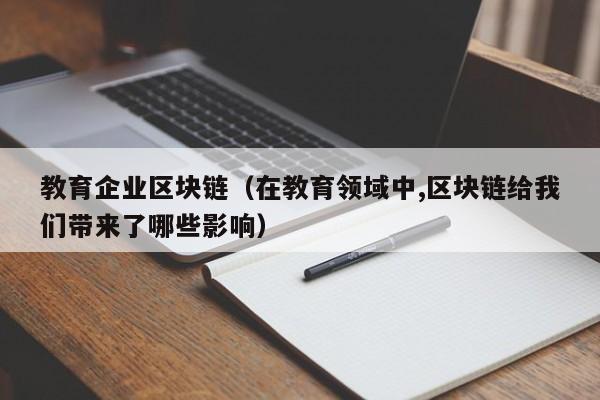 教育企业区块链（在教育领域中,区块链给我们带来了哪些影响）