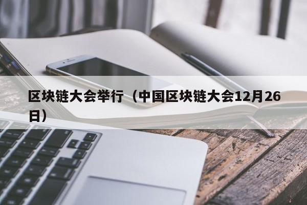 区块链大会举行（中国区块链大会12月26日）