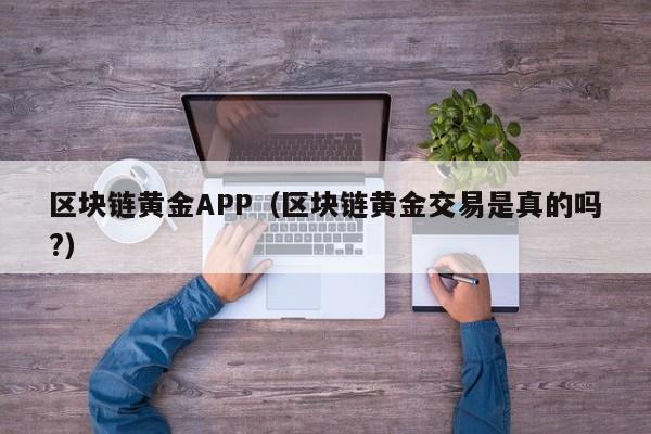 区块链黄金APP（区块链黄金交易是真的吗?）