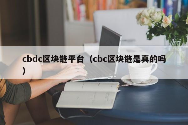 cbdc区块链平台（cbc区块链是真的吗）