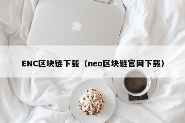 ENC区块链下载（neo区块链官网下载）