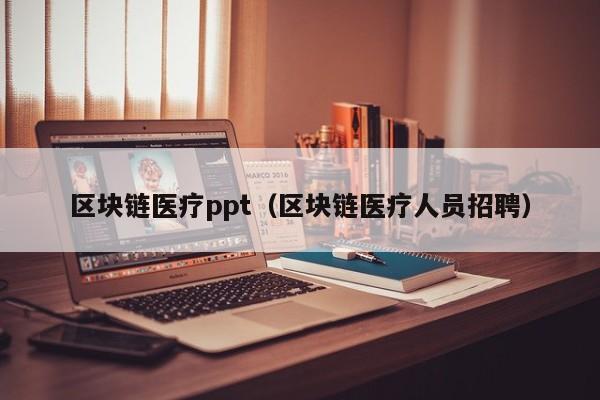 区块链医疗ppt（区块链医疗人员招聘）