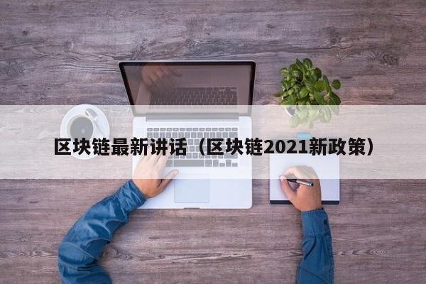 区块链最新讲话（区块链2021新政策）