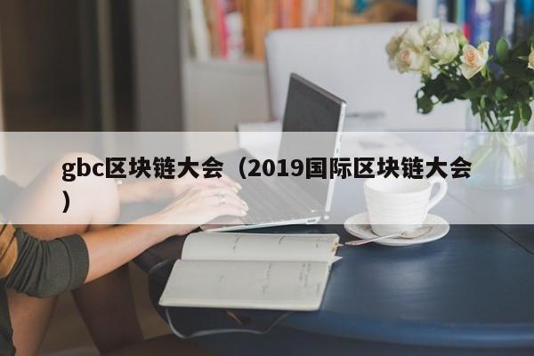 gbc区块链大会（2019国际区块链大会）