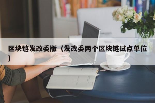 区块链发改委版（发改委两个区块链试点单位）