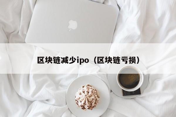 区块链减少ipo（区块链亏损）