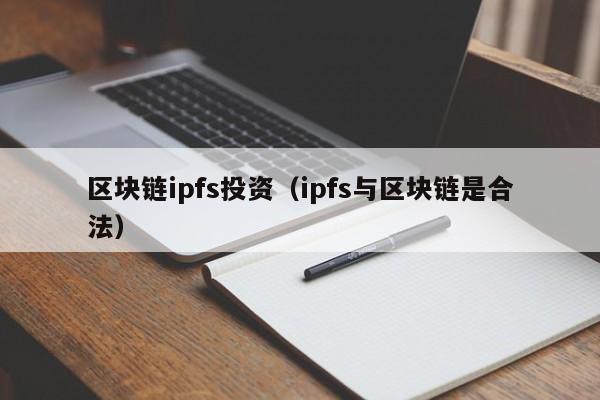 区块链ipfs投资（ipfs与区块链是合法）