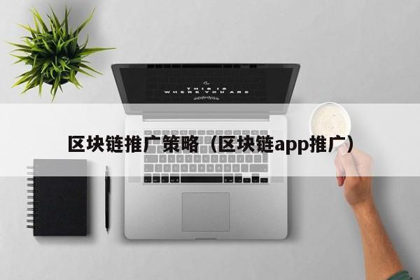 区块链推广策略（区块链app推广）