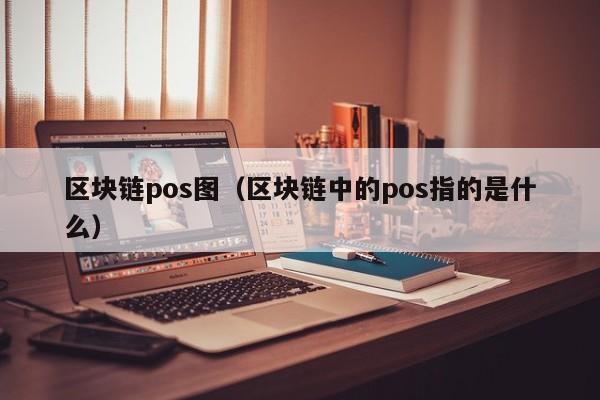 区块链pos图（区块链中的pos指的是什么）