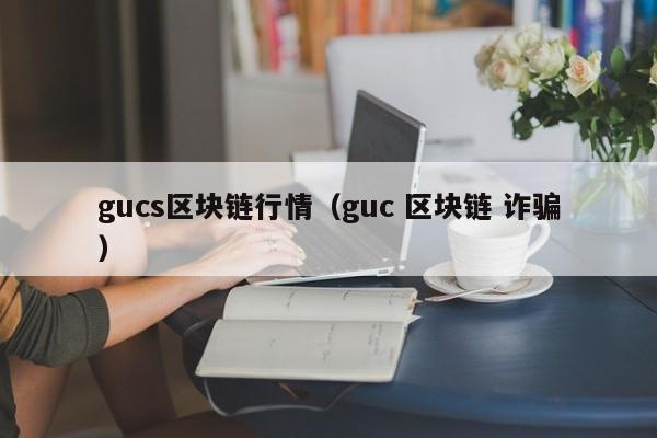 gucs区块链行情（guc 区块链 诈骗）