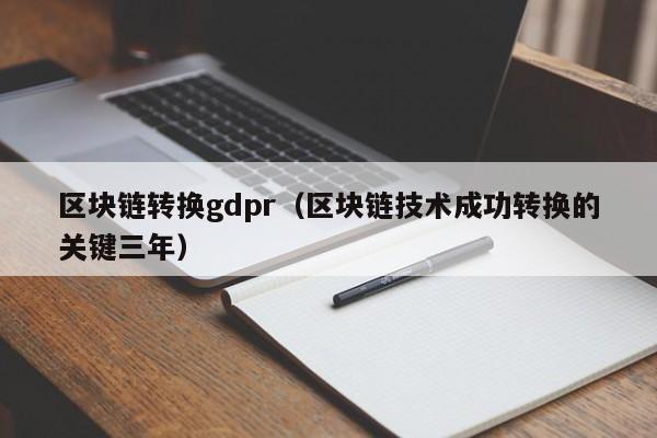 区块链转换gdpr（区块链技术成功转换的关键三年）